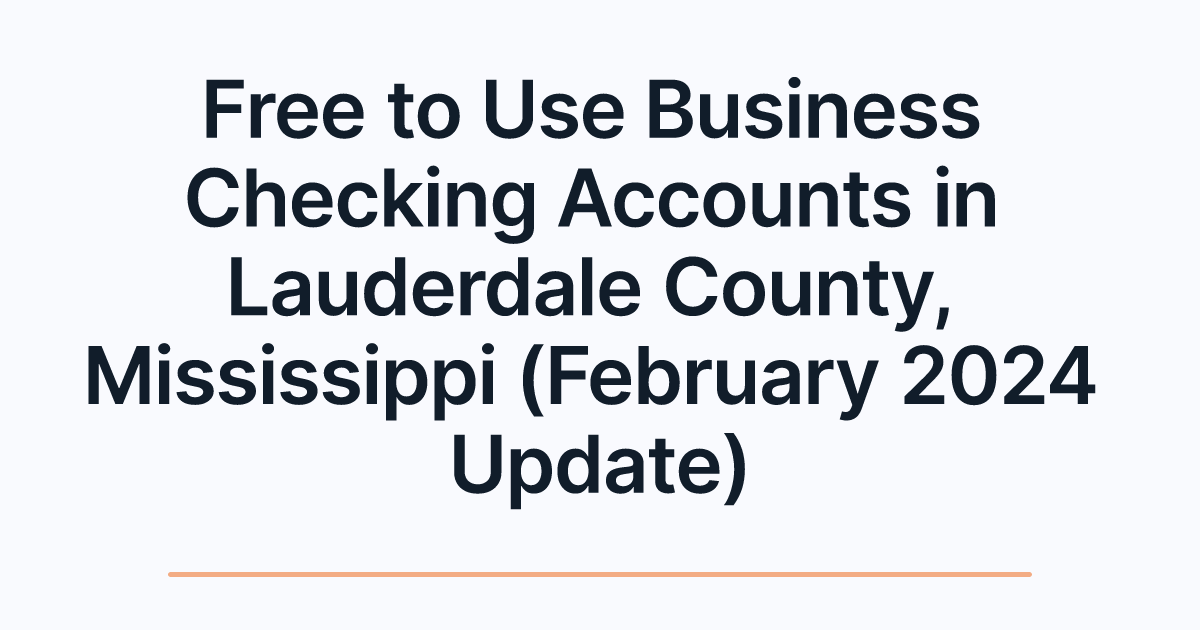 Free to Use Business Checking Accounts in Lauderdale County, Mississippi (February 2024 Update)